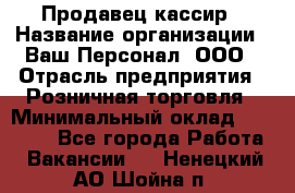 Продавец-кассир › Название организации ­ Ваш Персонал, ООО › Отрасль предприятия ­ Розничная торговля › Минимальный оклад ­ 15 000 - Все города Работа » Вакансии   . Ненецкий АО,Шойна п.